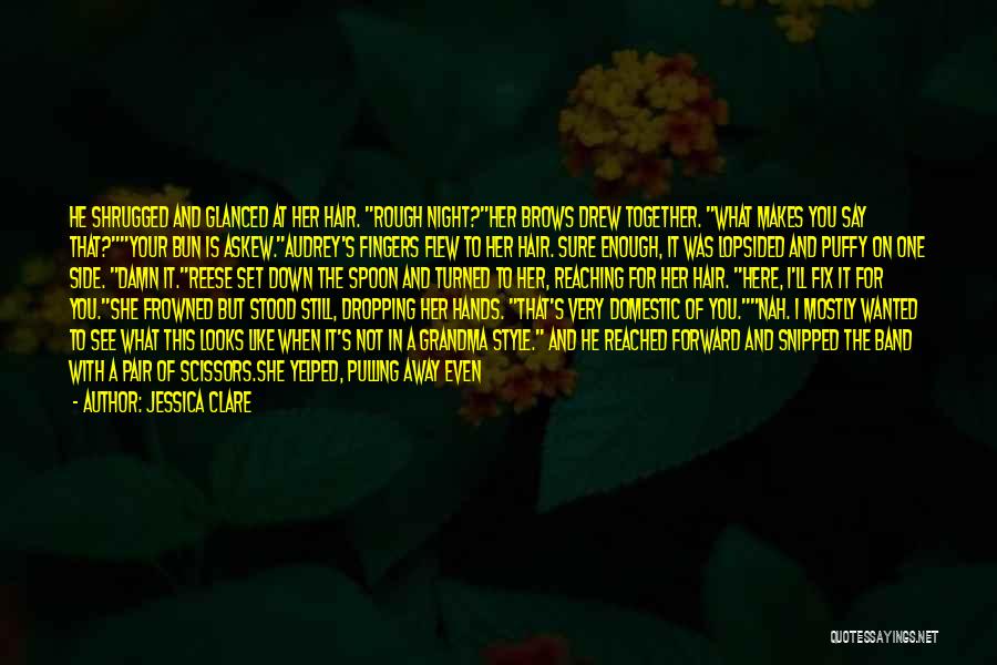 Jessica Clare Quotes: He Shrugged And Glanced At Her Hair. Rough Night?her Brows Drew Together. What Makes You Say That?your Bun Is Askew.audrey's