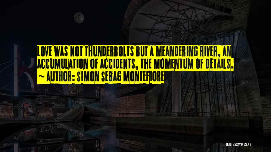 Simon Sebag Montefiore Quotes: Love Was Not Thunderbolts But A Meandering River, An Accumulation Of Accidents, The Momentum Of Details.