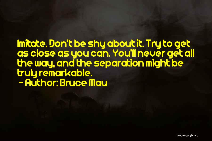 Bruce Mau Quotes: Imitate. Don't Be Shy About It. Try To Get As Close As You Can. You'll Never Get All The Way,