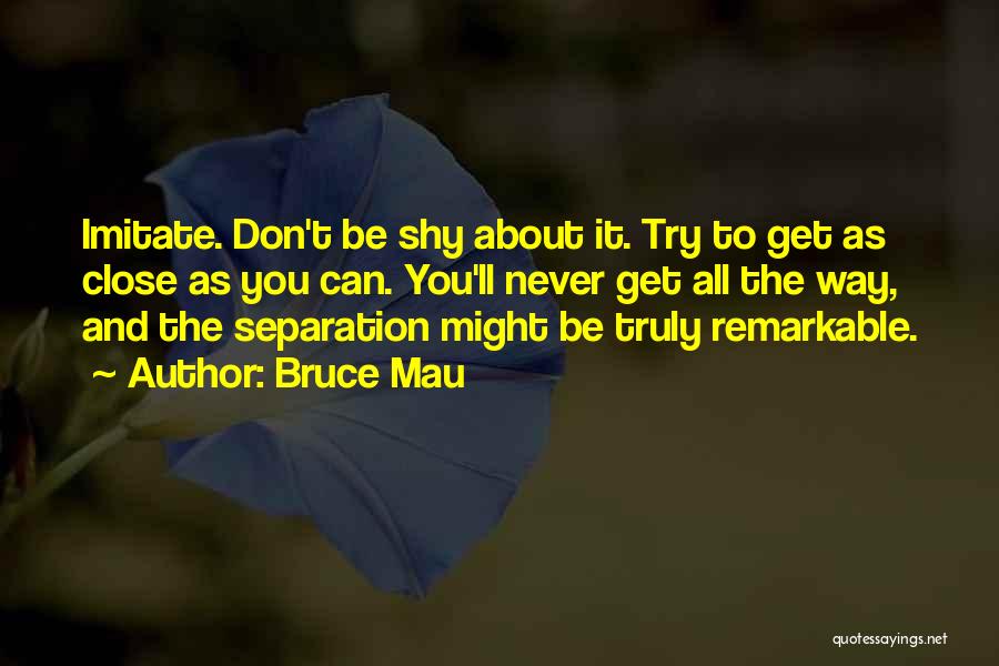 Bruce Mau Quotes: Imitate. Don't Be Shy About It. Try To Get As Close As You Can. You'll Never Get All The Way,