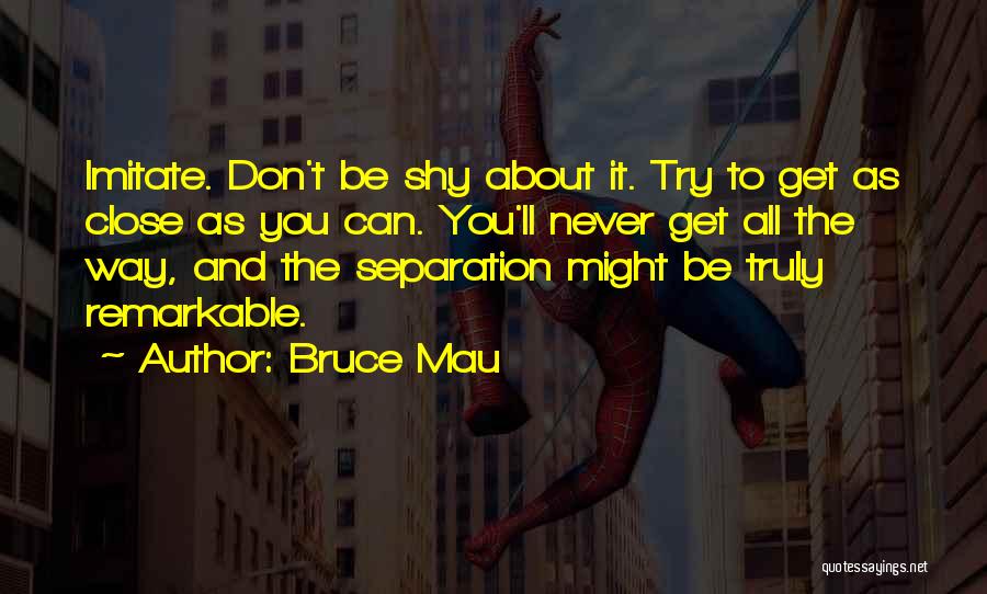 Bruce Mau Quotes: Imitate. Don't Be Shy About It. Try To Get As Close As You Can. You'll Never Get All The Way,