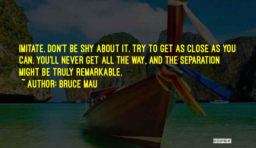 Bruce Mau Quotes: Imitate. Don't Be Shy About It. Try To Get As Close As You Can. You'll Never Get All The Way,