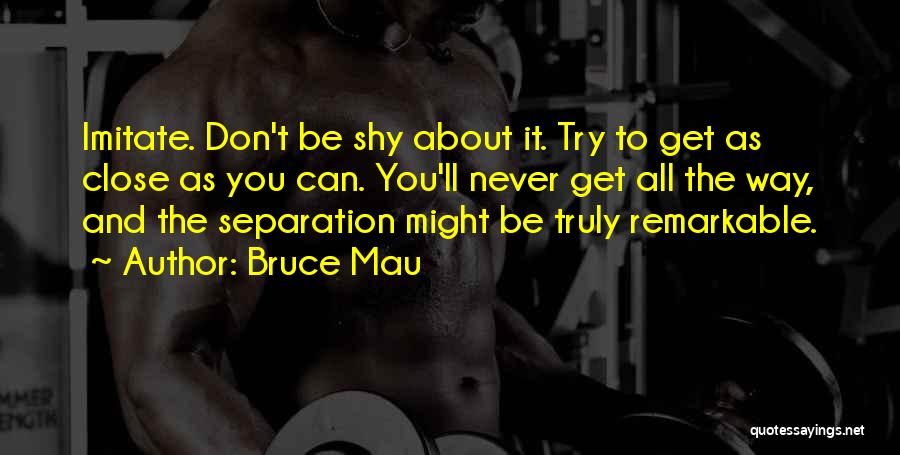 Bruce Mau Quotes: Imitate. Don't Be Shy About It. Try To Get As Close As You Can. You'll Never Get All The Way,