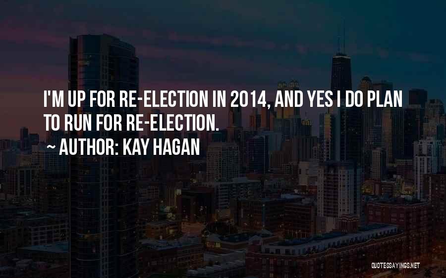 Kay Hagan Quotes: I'm Up For Re-election In 2014, And Yes I Do Plan To Run For Re-election.
