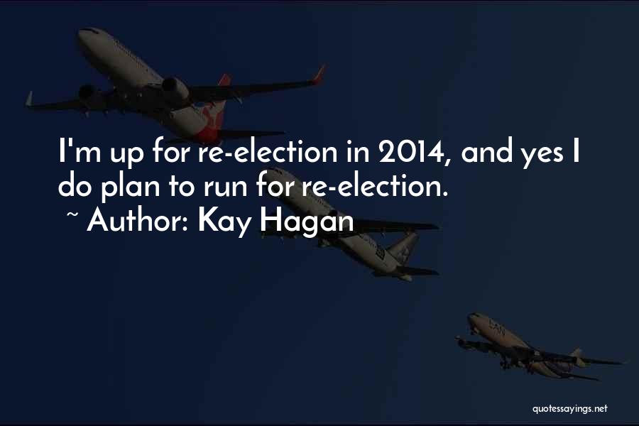 Kay Hagan Quotes: I'm Up For Re-election In 2014, And Yes I Do Plan To Run For Re-election.