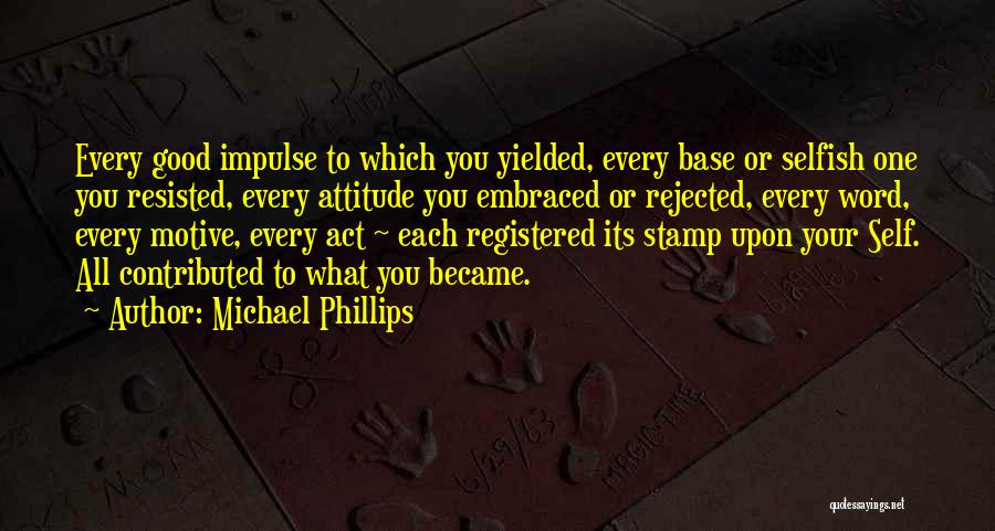 Michael Phillips Quotes: Every Good Impulse To Which You Yielded, Every Base Or Selfish One You Resisted, Every Attitude You Embraced Or Rejected,