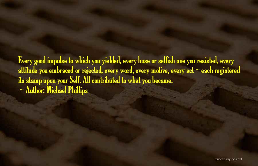 Michael Phillips Quotes: Every Good Impulse To Which You Yielded, Every Base Or Selfish One You Resisted, Every Attitude You Embraced Or Rejected,