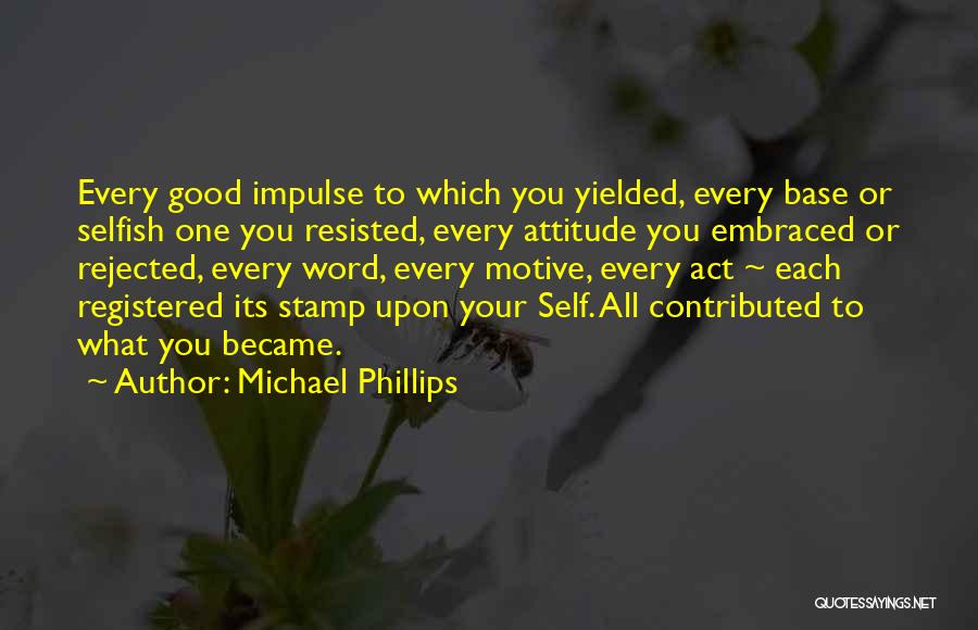 Michael Phillips Quotes: Every Good Impulse To Which You Yielded, Every Base Or Selfish One You Resisted, Every Attitude You Embraced Or Rejected,