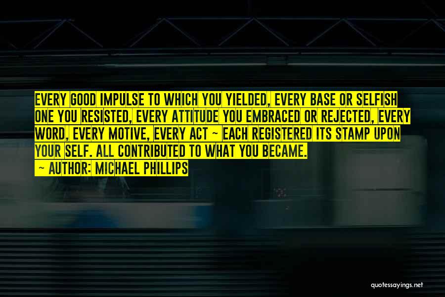 Michael Phillips Quotes: Every Good Impulse To Which You Yielded, Every Base Or Selfish One You Resisted, Every Attitude You Embraced Or Rejected,