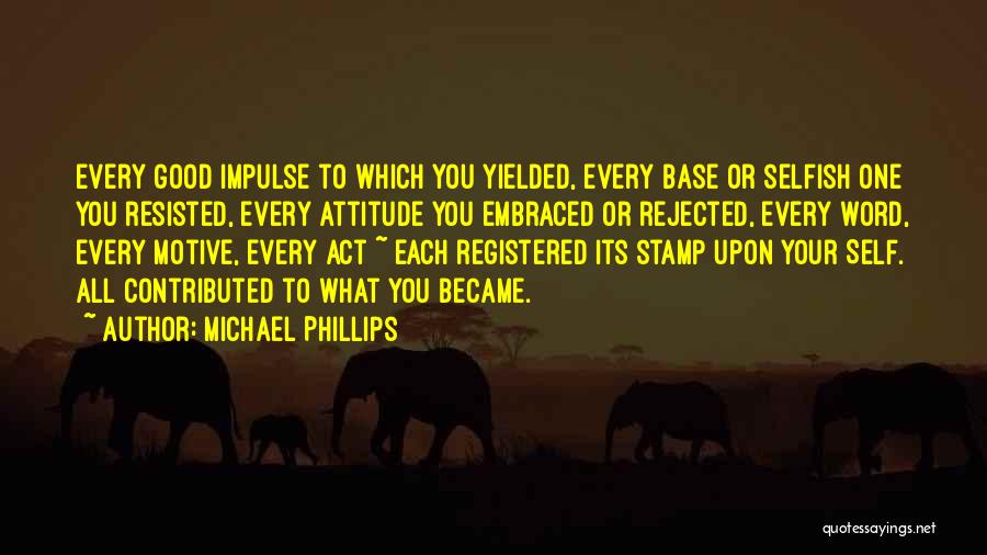 Michael Phillips Quotes: Every Good Impulse To Which You Yielded, Every Base Or Selfish One You Resisted, Every Attitude You Embraced Or Rejected,