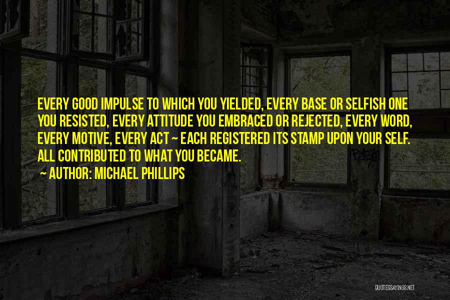 Michael Phillips Quotes: Every Good Impulse To Which You Yielded, Every Base Or Selfish One You Resisted, Every Attitude You Embraced Or Rejected,