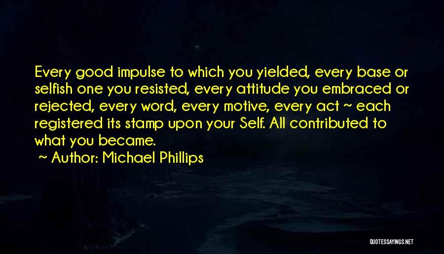 Michael Phillips Quotes: Every Good Impulse To Which You Yielded, Every Base Or Selfish One You Resisted, Every Attitude You Embraced Or Rejected,