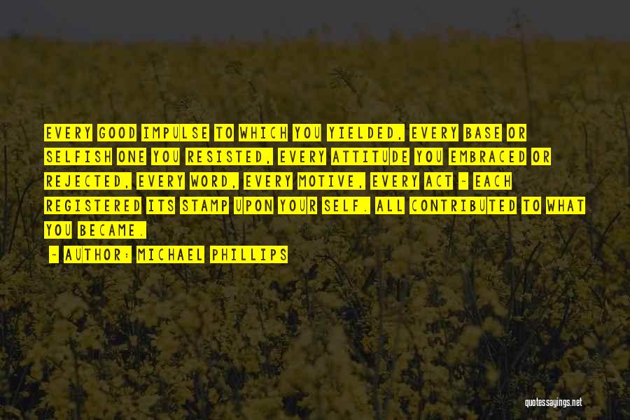 Michael Phillips Quotes: Every Good Impulse To Which You Yielded, Every Base Or Selfish One You Resisted, Every Attitude You Embraced Or Rejected,