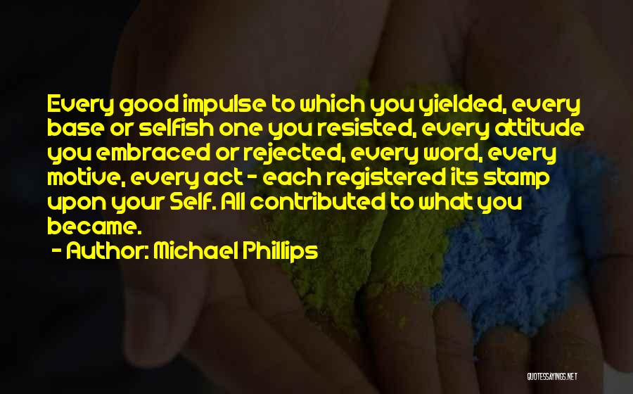 Michael Phillips Quotes: Every Good Impulse To Which You Yielded, Every Base Or Selfish One You Resisted, Every Attitude You Embraced Or Rejected,