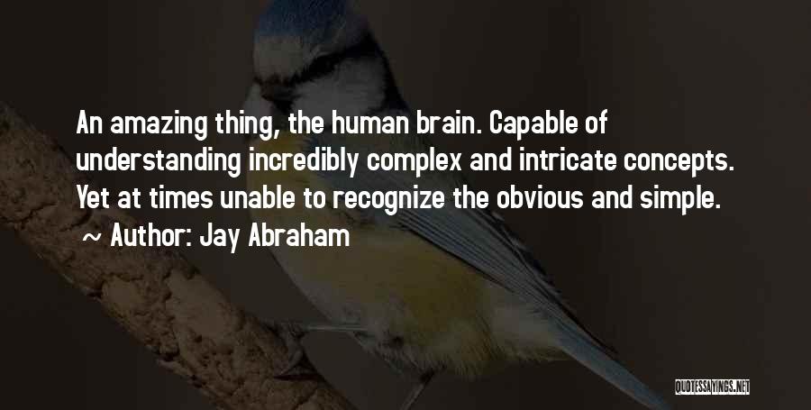 Jay Abraham Quotes: An Amazing Thing, The Human Brain. Capable Of Understanding Incredibly Complex And Intricate Concepts. Yet At Times Unable To Recognize