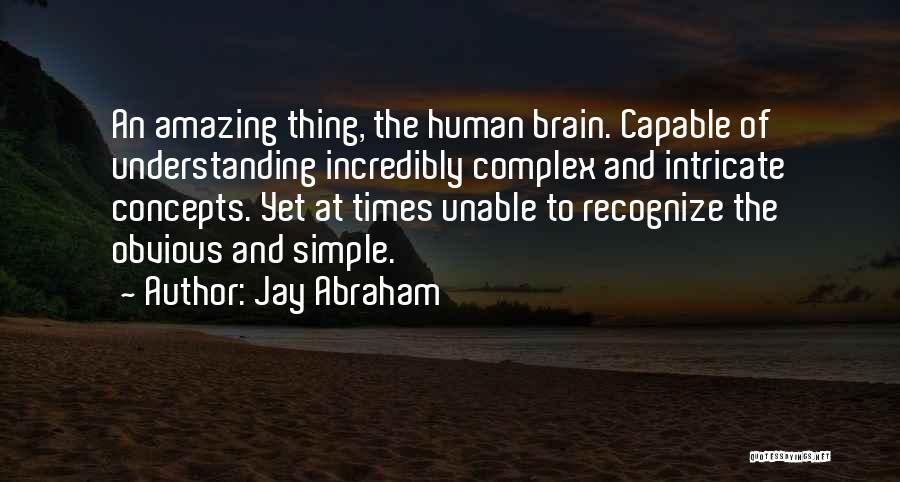 Jay Abraham Quotes: An Amazing Thing, The Human Brain. Capable Of Understanding Incredibly Complex And Intricate Concepts. Yet At Times Unable To Recognize