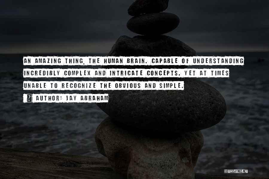 Jay Abraham Quotes: An Amazing Thing, The Human Brain. Capable Of Understanding Incredibly Complex And Intricate Concepts. Yet At Times Unable To Recognize