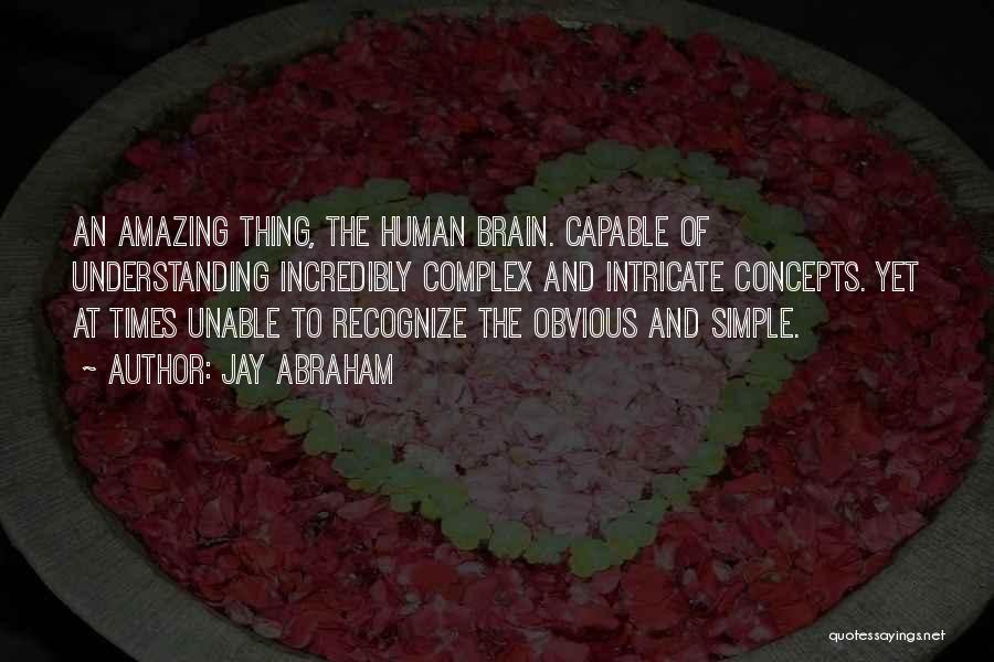 Jay Abraham Quotes: An Amazing Thing, The Human Brain. Capable Of Understanding Incredibly Complex And Intricate Concepts. Yet At Times Unable To Recognize