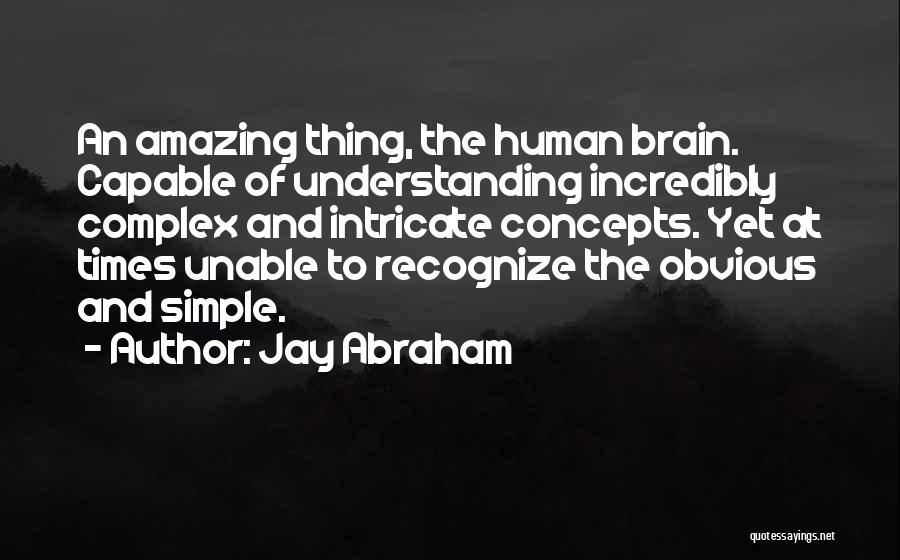 Jay Abraham Quotes: An Amazing Thing, The Human Brain. Capable Of Understanding Incredibly Complex And Intricate Concepts. Yet At Times Unable To Recognize