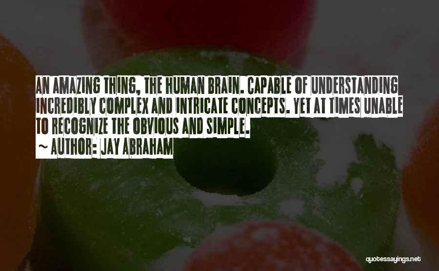 Jay Abraham Quotes: An Amazing Thing, The Human Brain. Capable Of Understanding Incredibly Complex And Intricate Concepts. Yet At Times Unable To Recognize