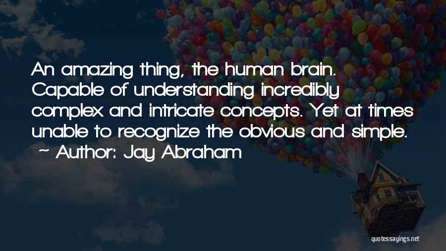 Jay Abraham Quotes: An Amazing Thing, The Human Brain. Capable Of Understanding Incredibly Complex And Intricate Concepts. Yet At Times Unable To Recognize