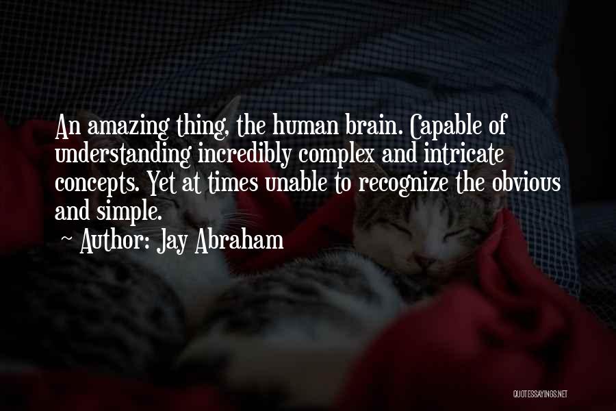 Jay Abraham Quotes: An Amazing Thing, The Human Brain. Capable Of Understanding Incredibly Complex And Intricate Concepts. Yet At Times Unable To Recognize