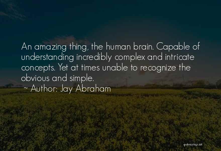 Jay Abraham Quotes: An Amazing Thing, The Human Brain. Capable Of Understanding Incredibly Complex And Intricate Concepts. Yet At Times Unable To Recognize