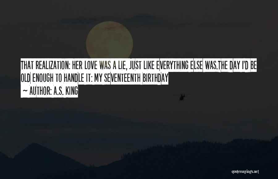 A.S. King Quotes: That Realization: Her Love Was A Lie, Just Like Everything Else Was.the Day I'd Be Old Enough To Handle It: