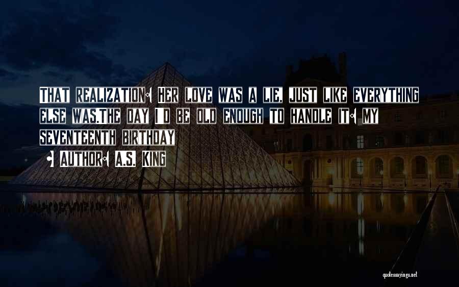 A.S. King Quotes: That Realization: Her Love Was A Lie, Just Like Everything Else Was.the Day I'd Be Old Enough To Handle It: