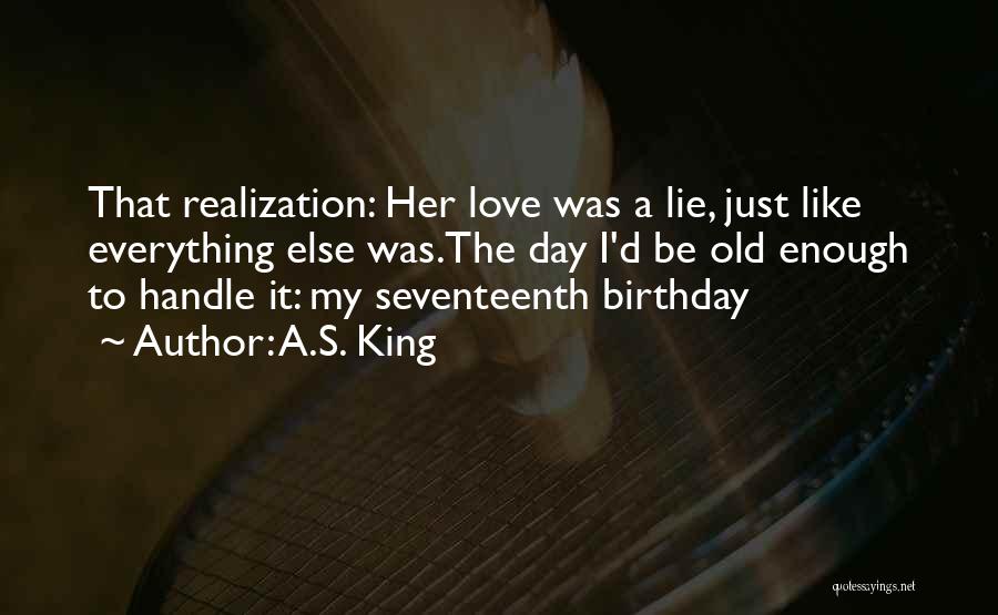 A.S. King Quotes: That Realization: Her Love Was A Lie, Just Like Everything Else Was.the Day I'd Be Old Enough To Handle It: