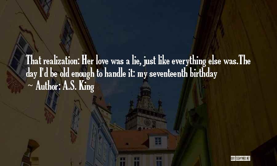 A.S. King Quotes: That Realization: Her Love Was A Lie, Just Like Everything Else Was.the Day I'd Be Old Enough To Handle It: