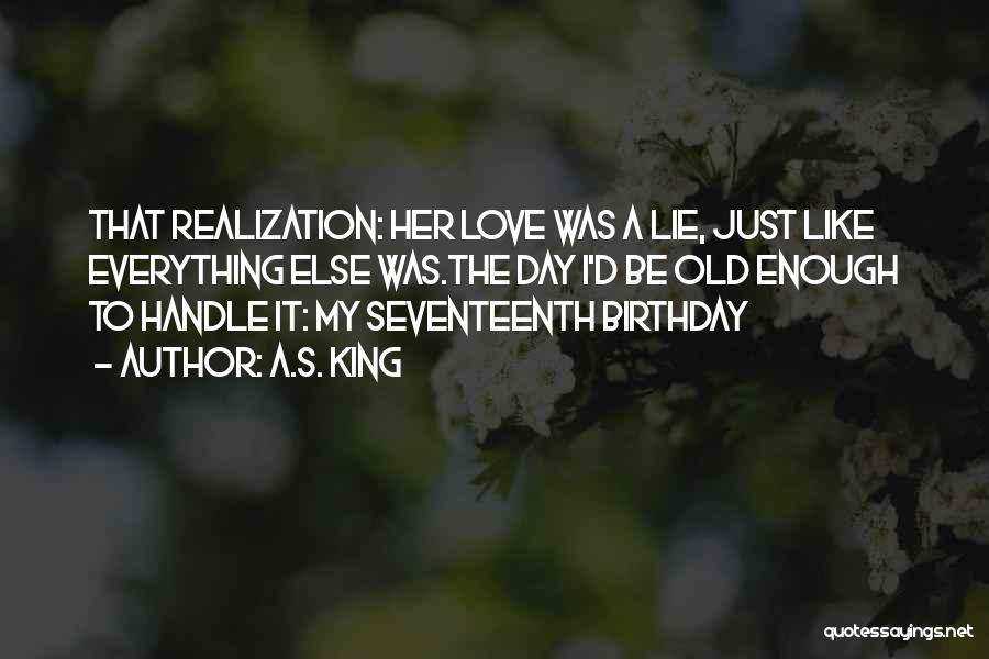 A.S. King Quotes: That Realization: Her Love Was A Lie, Just Like Everything Else Was.the Day I'd Be Old Enough To Handle It: