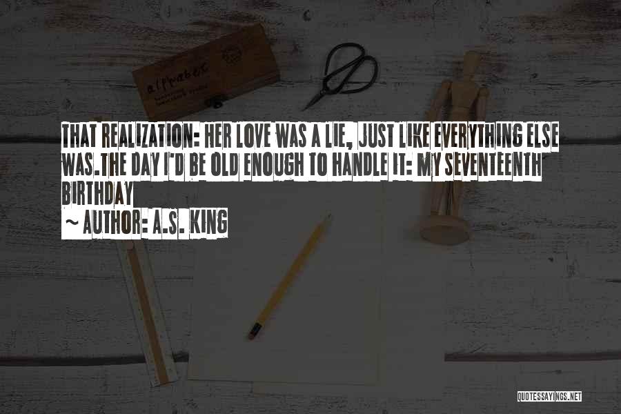 A.S. King Quotes: That Realization: Her Love Was A Lie, Just Like Everything Else Was.the Day I'd Be Old Enough To Handle It: