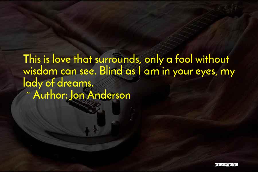 Jon Anderson Quotes: This Is Love That Surrounds, Only A Fool Without Wisdom Can See. Blind As I Am In Your Eyes, My