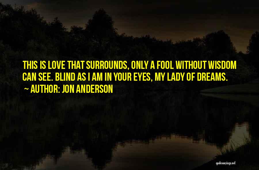 Jon Anderson Quotes: This Is Love That Surrounds, Only A Fool Without Wisdom Can See. Blind As I Am In Your Eyes, My