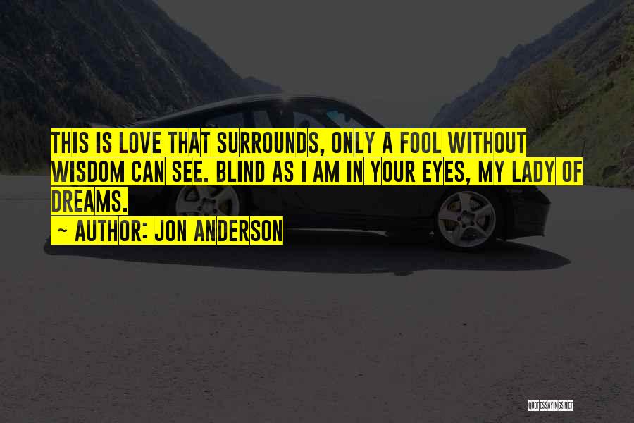 Jon Anderson Quotes: This Is Love That Surrounds, Only A Fool Without Wisdom Can See. Blind As I Am In Your Eyes, My