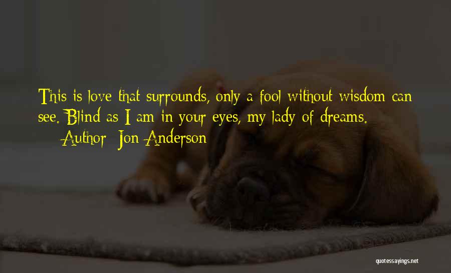 Jon Anderson Quotes: This Is Love That Surrounds, Only A Fool Without Wisdom Can See. Blind As I Am In Your Eyes, My