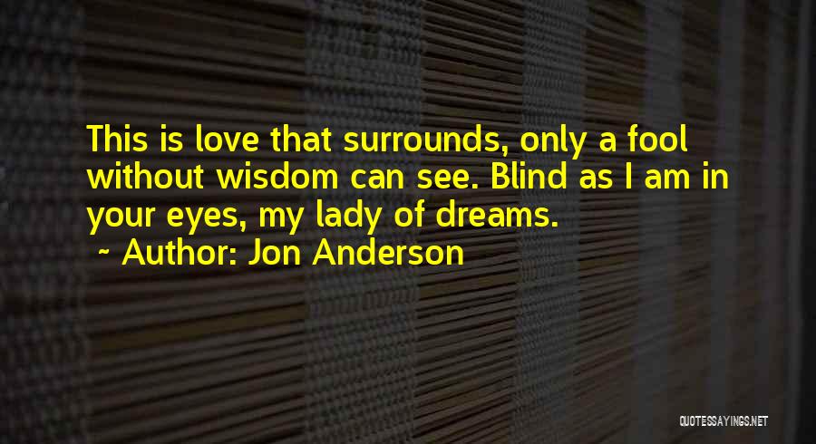 Jon Anderson Quotes: This Is Love That Surrounds, Only A Fool Without Wisdom Can See. Blind As I Am In Your Eyes, My