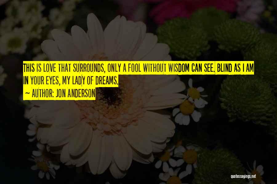 Jon Anderson Quotes: This Is Love That Surrounds, Only A Fool Without Wisdom Can See. Blind As I Am In Your Eyes, My