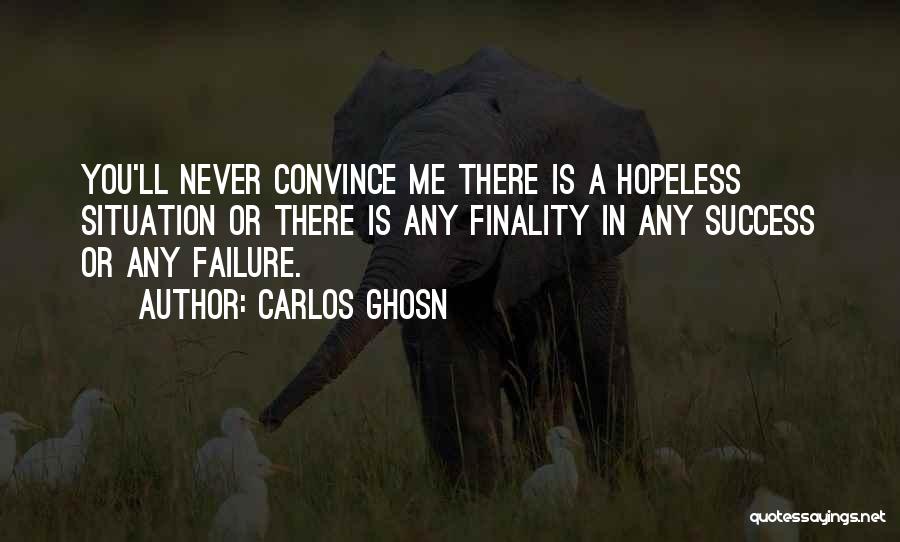Carlos Ghosn Quotes: You'll Never Convince Me There Is A Hopeless Situation Or There Is Any Finality In Any Success Or Any Failure.