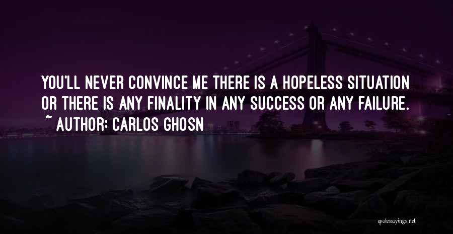 Carlos Ghosn Quotes: You'll Never Convince Me There Is A Hopeless Situation Or There Is Any Finality In Any Success Or Any Failure.