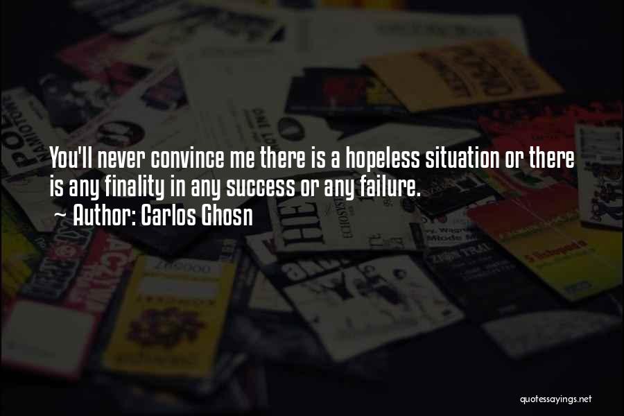 Carlos Ghosn Quotes: You'll Never Convince Me There Is A Hopeless Situation Or There Is Any Finality In Any Success Or Any Failure.