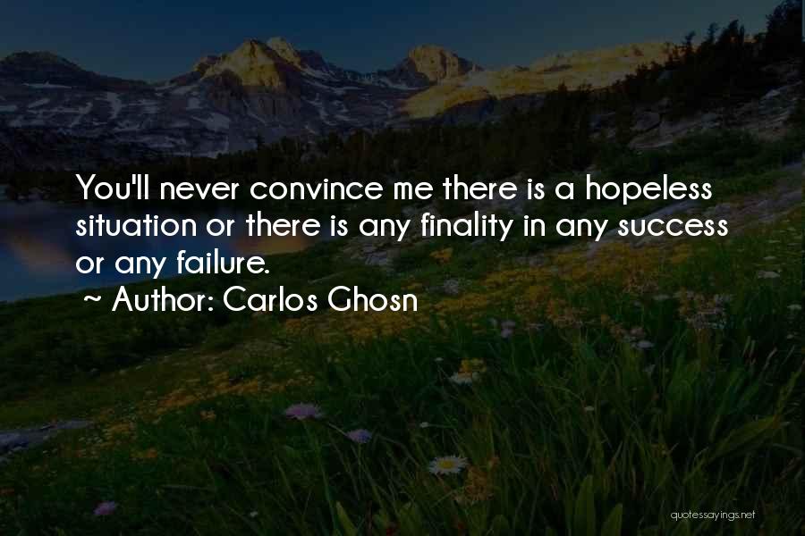 Carlos Ghosn Quotes: You'll Never Convince Me There Is A Hopeless Situation Or There Is Any Finality In Any Success Or Any Failure.