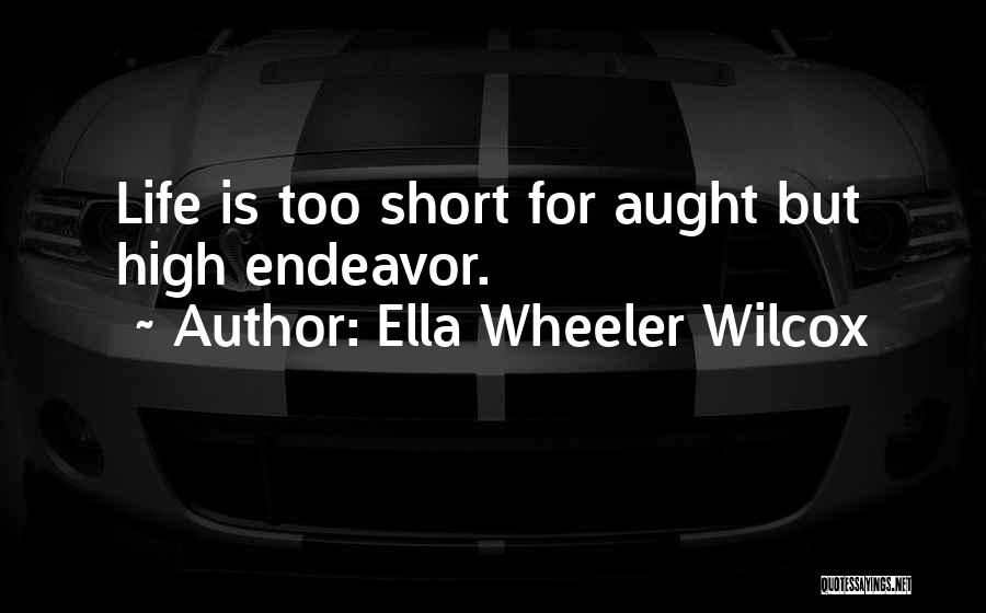 Ella Wheeler Wilcox Quotes: Life Is Too Short For Aught But High Endeavor.