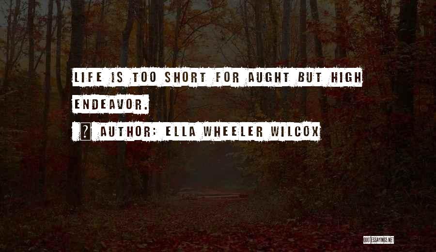 Ella Wheeler Wilcox Quotes: Life Is Too Short For Aught But High Endeavor.