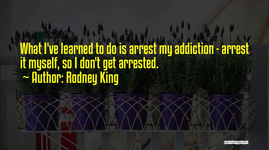 Rodney King Quotes: What I've Learned To Do Is Arrest My Addiction - Arrest It Myself, So I Don't Get Arrested.