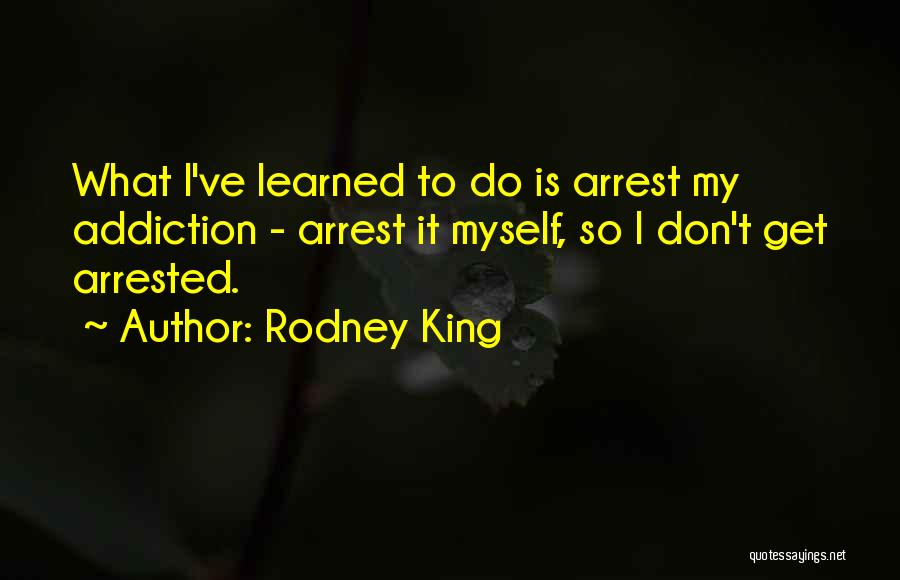 Rodney King Quotes: What I've Learned To Do Is Arrest My Addiction - Arrest It Myself, So I Don't Get Arrested.