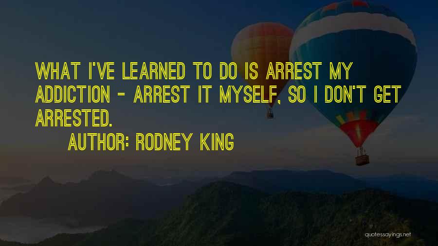 Rodney King Quotes: What I've Learned To Do Is Arrest My Addiction - Arrest It Myself, So I Don't Get Arrested.
