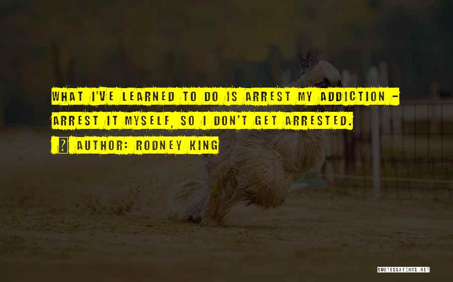 Rodney King Quotes: What I've Learned To Do Is Arrest My Addiction - Arrest It Myself, So I Don't Get Arrested.