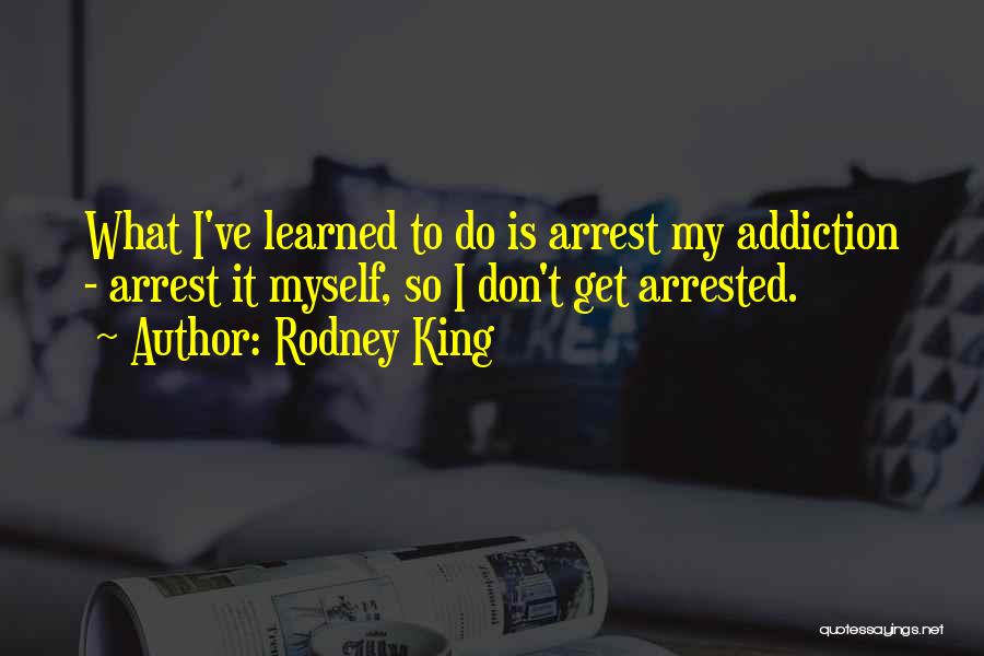 Rodney King Quotes: What I've Learned To Do Is Arrest My Addiction - Arrest It Myself, So I Don't Get Arrested.